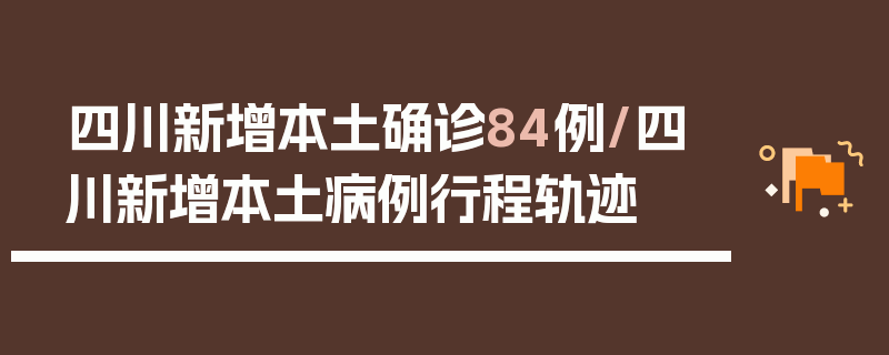 四川新增本土确诊84例/四川新增本土病例行程轨迹