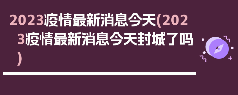 2023疫情最新消息今天(2023疫情最新消息今天封城了吗)