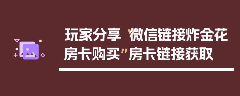 玩家分享“微信链接炸金花房卡购买”房卡链接获取
