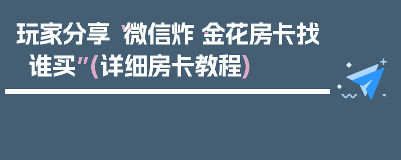 玩家分享“微信炸·金花房卡找谁买”(详细房卡教程)