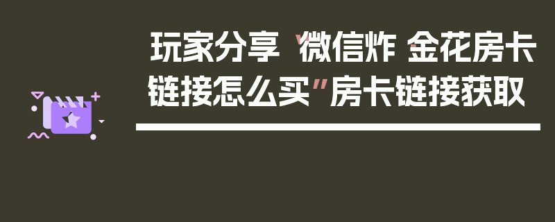 玩家分享“微信炸·金花房卡链接怎么买”房卡链接获取