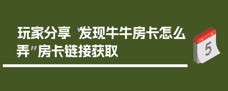 玩家分享“发现牛牛房卡怎么弄”房卡链接获取