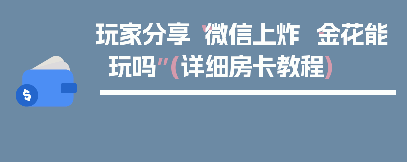 玩家分享“微信上炸 ·金花能玩吗”(详细房卡教程)