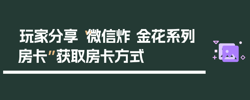 玩家分享“微信炸 金花系列房卡”获取房卡方式