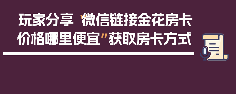 玩家分享“微信链接金花房卡价格哪里便宜”获取房卡方式