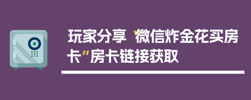 玩家分享“微信炸金花买房卡”房卡链接获取