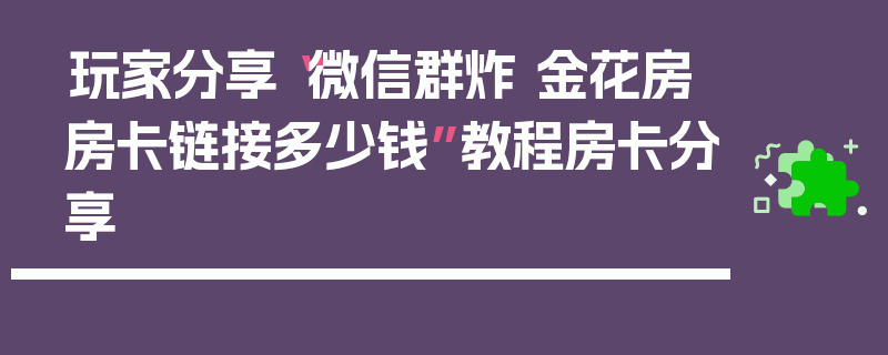 玩家分享“微信群炸 金花房房卡链接多少钱”教程房卡分享