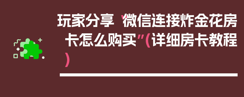 玩家分享“微信连接炸金花房卡怎么购买”(详细房卡教程)