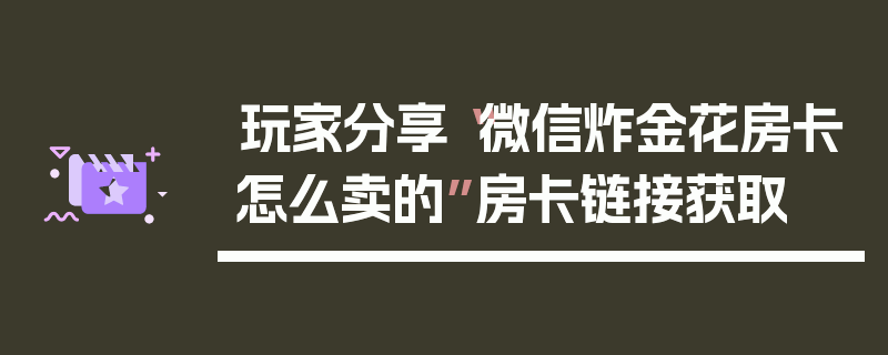 玩家分享“微信炸金花房卡怎么卖的”房卡链接获取