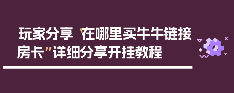 玩家分享“在哪里买牛牛链接房卡”详细分享开挂教程
