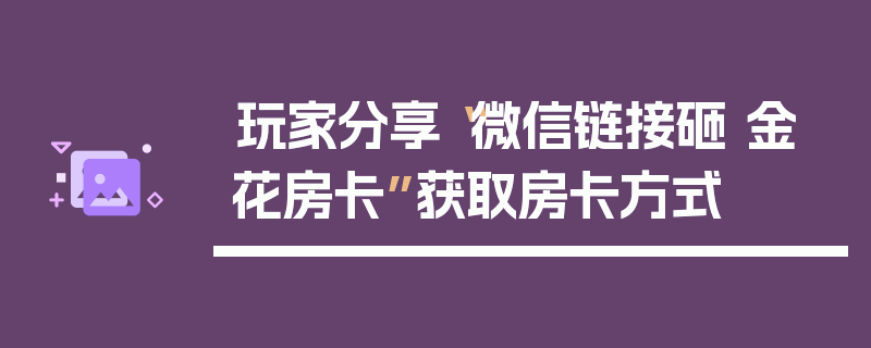 玩家分享“微信链接砸 金 花房卡”获取房卡方式