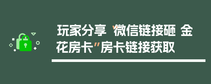 玩家分享“微信链接砸 金 花房卡”房卡链接获取