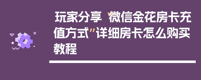 玩家分享“微信金花房卡充值方式”详细房卡怎么购买教程