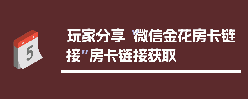 玩家分享“微信金花房卡链接”房卡链接获取