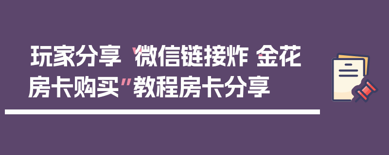 玩家分享“微信链接炸·金花房卡购买”教程房卡分享