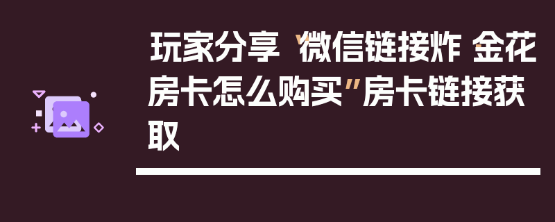 玩家分享“微信链接炸·金花房卡怎么购买”房卡链接获取