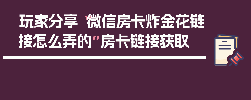 玩家分享“微信房卡炸金花链接怎么弄的”房卡链接获取