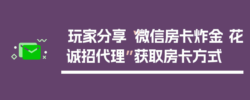 玩家分享“微信房卡炸金 花诚招代理”获取房卡方式