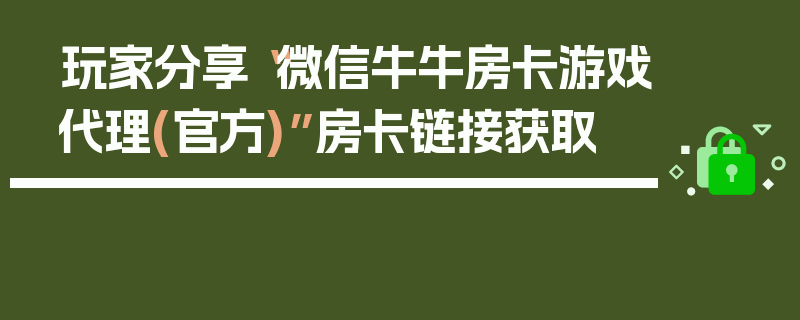 玩家分享“微信牛牛房卡游戏代理(官方)”房卡链接获取
