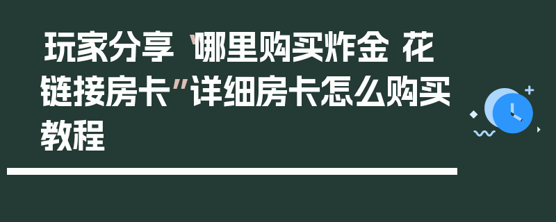 玩家分享“哪里购买炸金 花链接房卡”详细房卡怎么购买教程