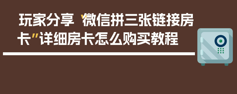 玩家分享“微信拼三张链接房卡”详细房卡怎么购买教程