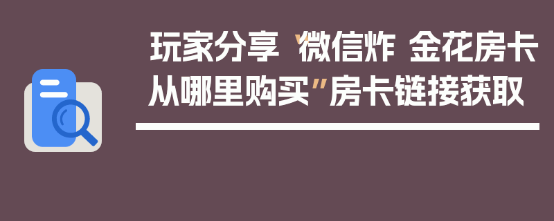 玩家分享“微信炸 金花房卡从哪里购买”房卡链接获取
