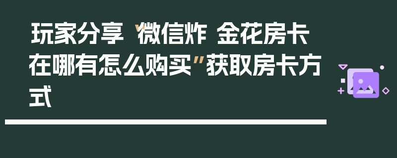 玩家分享“微信炸 金花房卡在哪有怎么购买”获取房卡方式