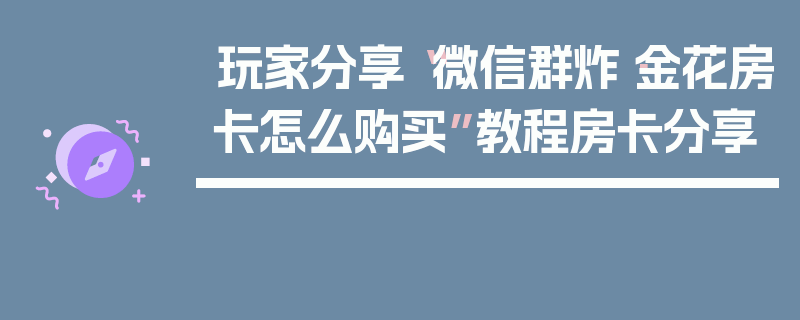 玩家分享“微信群炸·金花房卡怎么购买”教程房卡分享