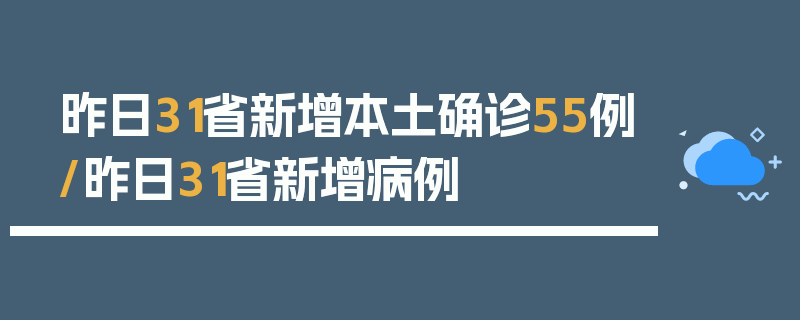 昨日31省新增本土确诊55例/昨日31省新增病例