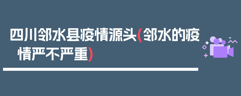 四川邻水县疫情源头(邻水的疫情严不严重)