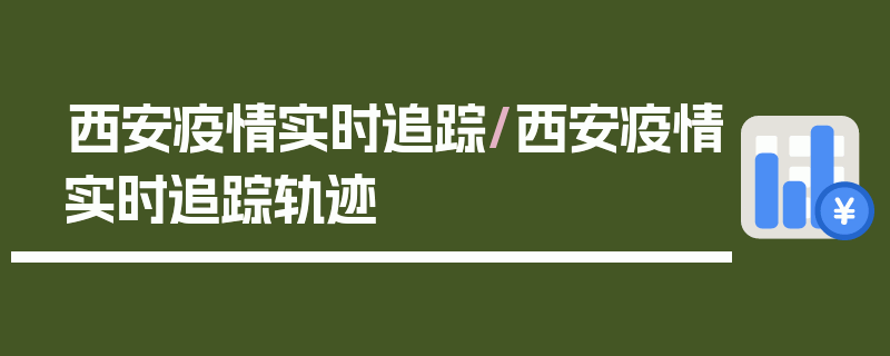 西安疫情实时追踪/西安疫情实时追踪轨迹