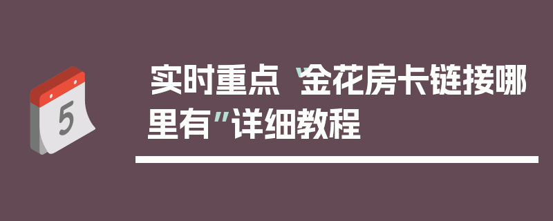 实时重点“金花房卡链接哪里有”详细教程