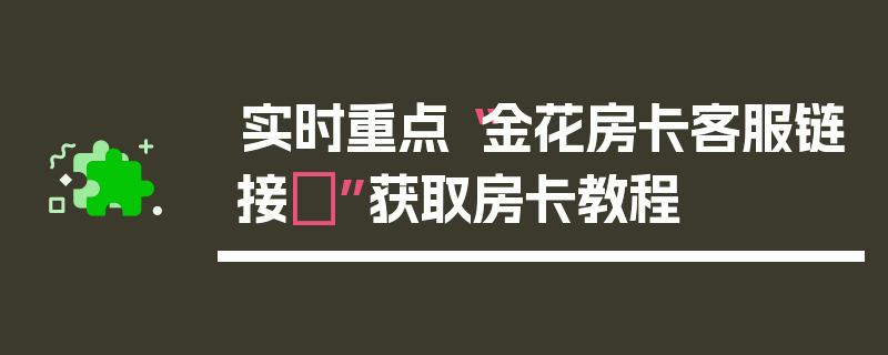 实时重点“金花房卡客服链接”获取房卡教程