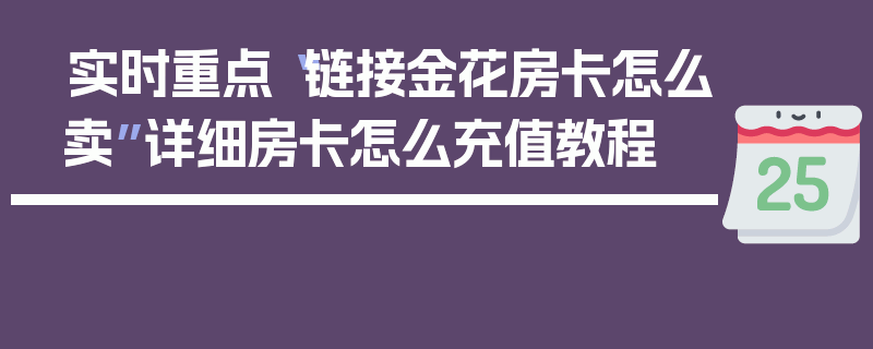 实时重点“链接金花房卡怎么卖”详细房卡怎么充值教程