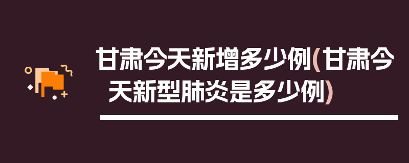 甘肃今天新增多少例(甘肃今天新型肺炎是多少例)