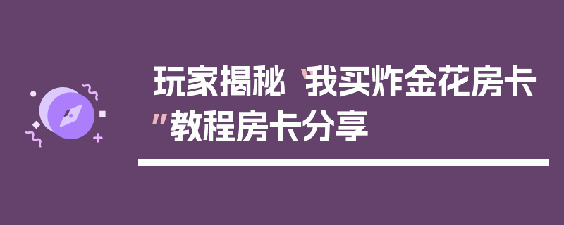 玩家揭秘“我买炸金花房卡”教程房卡分享