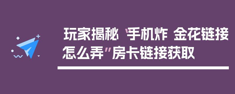 玩家揭秘“手机炸 金花链接怎么弄”房卡链接获取