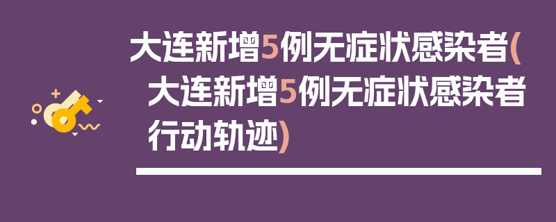 大连新增5例无症状感染者(大连新增5例无症状感染者行动轨迹)