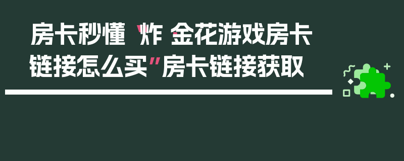 房卡秒懂“炸·金花游戏房卡链接怎么买”房卡链接获取