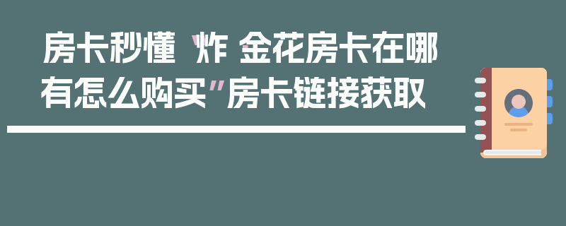 房卡秒懂“炸·金花房卡在哪有怎么购买”房卡链接获取