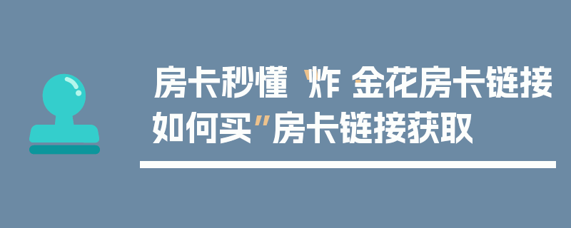 房卡秒懂“炸·金花房卡链接如何买”房卡链接获取