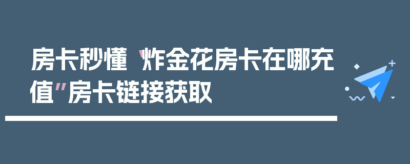房卡秒懂“炸金花房卡在哪充值”房卡链接获取