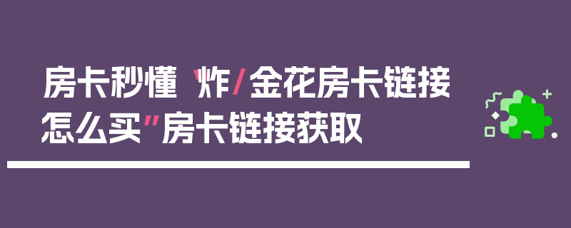 房卡秒懂“炸/金花房卡链接怎么买”房卡链接获取