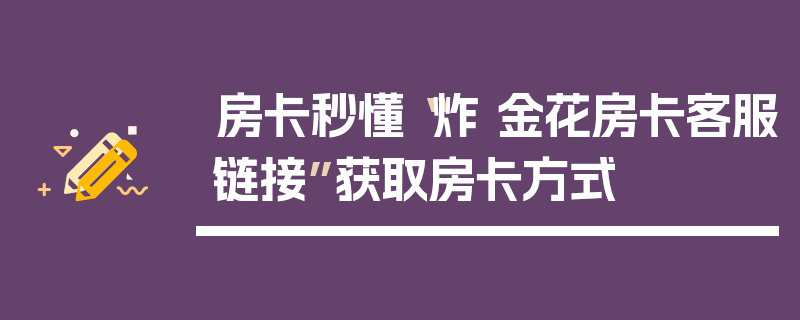 房卡秒懂“炸 金花房卡客服链接”获取房卡方式