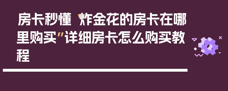 房卡秒懂“炸金花的房卡在哪里购买”详细房卡怎么购买教程
