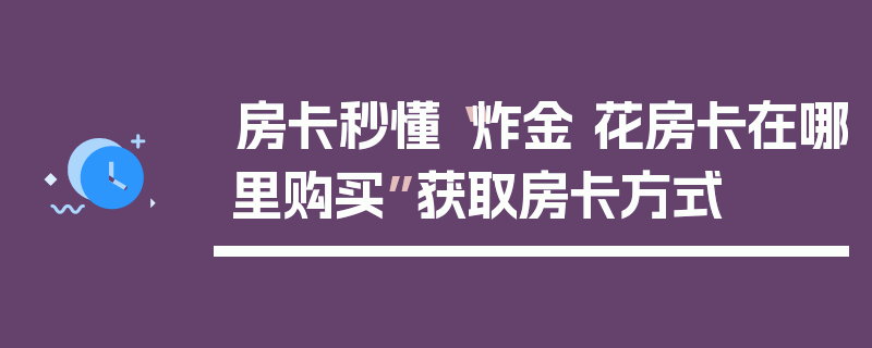 房卡秒懂“炸金 花房卡在哪里购买”获取房卡方式