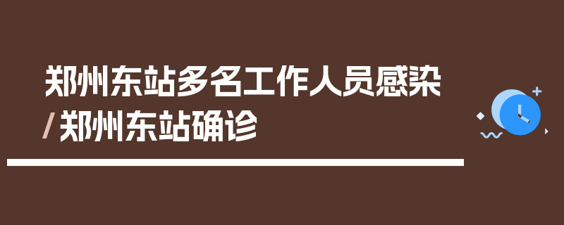 郑州东站多名工作人员感染/郑州东站确诊