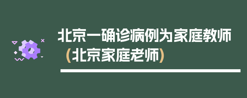 北京一确诊病例为家庭教师(北京家庭老师)
