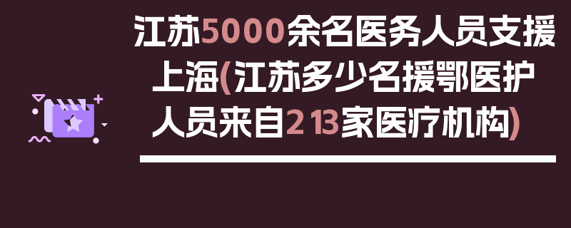 江苏5000余名医务人员支援上海(江苏多少名援鄂医护人员来自213家医疗机构)