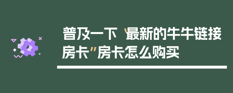 普及一下“最新的牛牛链接房卡”房卡怎么购买